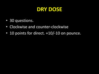 DRY DOSE
• 30 questions.
• Clockwise and counter-clockwise
• 10 points for direct. +10/-10 on pounce.
 