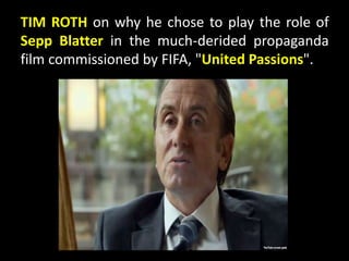 TIM ROTH on why he chose to play the role of
Sepp Blatter in the much-derided propaganda
film commissioned by FIFA, "United Passions".
 