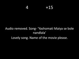 4 +15
Audio removed. Song- ‘Yashomati Maiya se bole
nandlala’
Lovely song. Name of the movie please.
 