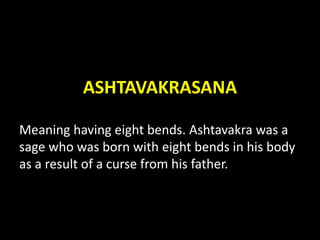 ASHTAVAKRASANA
Meaning having eight bends. Ashtavakra was a
sage who was born with eight bends in his body
as a result of a curse from his father.
 