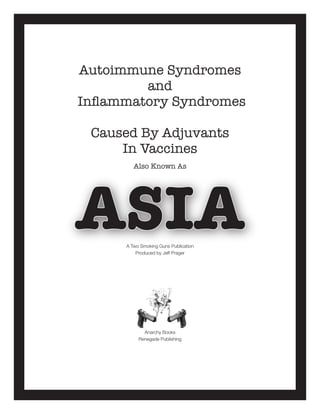 Autoimmune Syndromes
and
Inflammatory Syndromes
Caused By Adjuvants
In Vaccines
Also Known As
ASIAA Two Smoking Guns Publication
Produced by Jeff Prager
Anarchy Books
Renegade Publishing
 