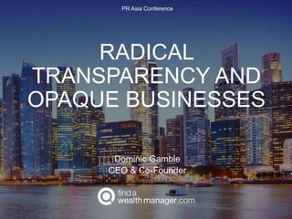 RADICAL
TRANSPARENCY AND
OPAQUE BUSINESSES
Dominic Gamble
CEO & Co-Founder
PR Asia Conference
 