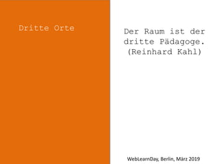 Dritte Orte Der Raum ist der
dritte Pädagoge.
(Reinhard Kahl)
WebLearnDay, Berlin, März 2019
 