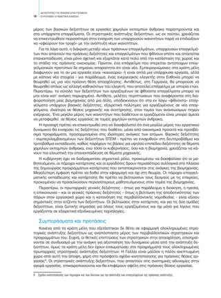 ΔΕΞΙΟΤΗΤΕΣ ΓΙΑ ΠΡΑΣΙΝΑ ΕΠΑΓΓΕΛΜΑΤΑ
EΥΡΩΠΑΪΚΗ ΣΥΝΘΕΤΙΚΗ ΕΚΘΕΣΗ18
μέρος των βασικών δεξιοτήτων σε εργασίες χαμηλών εκπομπών άνθρακα παρατηρούνται και
στα υπάρχοντα επαγγέλματα. Οι στρατηγικές ανάπτυξης δεξιοτήτων, ως εκ τούτου, χρειάζεται
να επικεντρωθούν περισσότερο στην ενίσχυση των υπαρχουσών ικανοτήτων παρά να επιδιώξουν
να «εφεύρουν τον τροχό» με την ανάπτυξη νέων ικανοτήτων.
Για το λόγο αυτό, η διάκριση μεταξύ νέων πράσινων επαγγελμάτων, υπαρχουσών επαγγελμά-
των που απαιτούν πιο πράσινες δεξιότητες και επαγγελμάτων που φθίνουν οπότε και απαιτείται
επανεκπαίδευση, είναι μόνο σχετική και εξαρτάται κατά πολύ από την κατάσταση της χώρας και
το στάδιο της πράσινης οικονομίας. Πρώτον, ένα επάγγελμα που στερείται αντίστοιχων επαγ-
γελματικών προτύπων δε σημαίνει απαραίτητα ότι είναι νέο. Εμπειρογνώμονες στα κράτη μέλη
διαφωνούν για το αν μια εργασία είναι «καινούρια» ή είναι απλά μια υπάρχουσα εργασία, αλλά
με κάποια νέα στοιχεία - για παράδειγμα, ένας ενεργειακός ελεγκτής στην Εσθονία μπορεί να
θεωρηθεί ως μια νέα πράσινη θέση απασχόλησης. Αντιθέτως, στη Γερμανία, θα μπορούσε να
θεωρηθεί απλώς ως αλλαγή καθηκόντων του ελεγκτή, που αποτελεί επάγγελμα με ιστορία ετών.
Περαιτέρω, το σύνολο των δεξιοτήτων των εργαζομένων σε φθίνοντα επαγγέλματα μπορεί να
μην είναι κατ’ ανάγκη παρωχημένο. Αντίθετα, μελέτες περιπτώσεων που αναφέρονται στη δια-
φοροποίηση μίας βιομηχανίας από μια άλλη, υποδεικνύουν ότι στα εν λόγω «φθίνοντα» επαγ-
γέλματα υπάρχουν βασικές δεξιότητες, εξαιρετικά πολύτιμες για εργαζομένους σε νέα επαγ-
γέλματα, ιδιαίτερα σε θέσεις μηχανικής και συντήρησης, στον τομέα των ανανεώσιμων πηγών
ενέργειας. Ένα μεγάλο μέρος των ικανοτήτων που διαθέτουν οι εργαζόμενοι είναι μπορεί άμεσα
να μεταφερθεί σε θέσεις εργασίας σε τομείς χαμηλών εκπομπών άνθρακα.
Η προσοχή πρέπει να επικεντρωθεί στο να διασφαλιστεί ότι ένα μεγάλο μέρος του εργατικού
δυναμικού θα ενισχύσει τις δεξιότητες που διαθέτει, μέσα από οικονομικά προσιτά και προσβά-
σιμα προγράμματα, προσαρμοσμένα στις ιδιαίτερες ανάγκες των ατόμων. Βασικές δεξιότητες
- συμπεριλαμβανομένων των δεξιοτήτων STEM - πρέπει να ενισχυθούν στη δευτεροβάθμια και
τριτοβάθμια εκπαίδευση, καθώς παρέχουν τις βάσεις για υψηλού επιπέδου δεξιότητες σε θέματα
χαμηλών εκπομπών άνθρακα, ενώ τόσο οι κυβερνήσεις, όσο και η βιομηχανία, χρειάζεται να κά-
νουν πιο ελκυστική την επανεκπαίδευση σε θέματα μηχανικής.
Η κυβέρνηση έχει να διαδραματίσει σημαντικό ρόλο, προκειμένου να διασφαλίσει ότι οι μα-
θητευόμενοι, οι πάροχοι κατάρτισης και οι εργοδότες δρουν περισσότερο συλλογικά στο πλαίσιο
της δημιουργίας προγραμμάτων κατάρτισης που ανταποκρίνονται στις ανάγκες της βιομηχανίας.
Μεγαλύτερη έμφαση πρέπει να δοθεί στην εφαρμογή και όχι στη θεωρία. Οι πάροχοι επαγγελ-
ματικής εκπαίδευσης και κατάρτισης θα πρέπει να βελτιώσουν τους δεσμούς με τις εταιρείες,
προκειμένου να προσελκύσουν περισσότερους μαθητευόμενους στον τομέα της βιομηχανίας.
Περαιτέρω, οι πρωταρχικές γενικές δεξιότητες - όπως για παράδειγμα η διοίκηση, η ηγεσία,
η επικοινωνία – και οι γενικές πράσινες δεξιότητες - όπως η βελτίωση της αποδοτικότητας των
πόρων στον εργασιακό χώρο και η κατανόηση της περιβαλλοντικής νομοθεσίας - είναι εξίσου
σημαντικές στην ατζέντα των δεξιοτήτων. Οι βελτιώσεις στην κατάρτιση, και για τις δύο ομάδες
δεξιοτήτων, είναι ζωτικής σημασίας για όλους τους εργαζομένους και όχι μόνο για λίγους που
εργάζονται σε εξαιρετικά εξειδικευμένες τεχνολογίες.
Συμπεράσματα και προτάσεις
Κανένα από τα κράτη μέλη που εξετάστηκαν δε θέτει σε εφαρμογή ολοκληρωμένες στρα-
τηγικές ανάπτυξης δεξιοτήτων ως αναπόσπαστο μέρος των περιβαλλοντικών στρατηγικών και
προγραμμάτων του. Συχνά, οι θετικές επιπτώσεις των στρατηγικών στην απασχόληση, επισημαί-
νονται σε συνδυασμό με την ανάγκη για αξιοποίηση του δυναμικού μέσα από την ανάπτυξη δε-
ξιοτήτων, όμως τα κράτη μέλη δεν έχουν ενσωματώσει στα προγράμματά τους ολοκληρωμένες
πρωταρχικές στρατηγικές ανάπτυξης δεξιοτήτων. Η Γαλλία είναι μάλλον η πλέον ανεπτυγμένη
χώρα από αυτή την άποψη, χάρη στο πρόσφατο σχέδιο κινητοποίησης για πράσινες θέσεις ερ-
γασίας9
. Οι στρατηγικές ανάπτυξης δεξιοτήτων, που απαντούν στις συστημικές αδυναμίες στην
αγορά εργασίας, επικαιροποιούνται και θα επιφέρουν οφέλη στις πράσινες θέσεις εργασίας.
9	 Σχέδιο κινητοποίησης των περιοχών και των δικτύων για την ανάπτυξη των επαγγελμάτων της πράσινης ανάπτυξης.
 