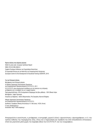 Πρώτη έκδοση στην Αγγλική γλώσσα:
Skills for green jobs. European Synthesis Report
ISBN: 978-92-896-0660-8
Γραφείο Επισήμων Εκδόσεων των Ευρωπαϊκών Κοινοτήτων
© Ευρωπαϊκό Κέντρο για την Ανάπτυξη της Επαγγελματικής Κατάρτισης
(European Centre for the Development of Vocational Training-CEDEFOP), 2010
Για την Ελληνική έκδοση
Μετάφραση στην Ελληνική γλώσσα:
© Eθνικός Οργανισμός Πιστοποίησης Προσόντων
και Επαγγελματικού Προσανατολισμού (Ε.Ο.Π.Π.Ε.Π.), 2011
O Ε.Ο.Π.Π.Ε.Π. είναι αποκλειστικά υπεύθυνος για την ποιότητα της ελληνικής
μετάφρασης και τη συνάφειά της με το αρχικό κείμενο.
Πηγή χρηματοδότησης: 50% Euroguidance Πρόγραμμα δια βίου μάθησης - 50% Εθνικοί πόροι
Μετάφραση : Σοφία Ταμπούρη
Επιμέλεια μετάφρασης : Αγάπη Αδαμοπούλου, Ρέα Σγουράκη, Φωτεινή Βλαχάκη
Eθνικός Οργανισμός Πιστοποίησης Προσόντων
και Επαγγελματικού Προσανατολισμού (Ε.Ο.Π.Π.Ε.Π.)
Διεύθυνση: Λεωφόρος Εθνικής Αντιστάσεως 41, Νέα Ιωνία, 14234, Αττική
E-mail: info@eoppep.gr
Ιστοσελίδα: http:// www.eoppep.gr
Απαγορεύεται η ανατύπωση, η μετάφραση, η αντιγραφή, μερική ή ολική, η φωτοτύπηση, η φωτογράφηση, κ.τ.λ. του
τρόπου έκθεσης της περιεχόμενης ύλης, όπως και η παρουσίαση και προβολή του από οποιοδήποτε οπτικοακου-
στικό και μαγνητικό μέσο χωρίς την έγγραφη άδεια του Ε.Ο.Π.Π.Ε.Π. και των συγγραφέων.
 
