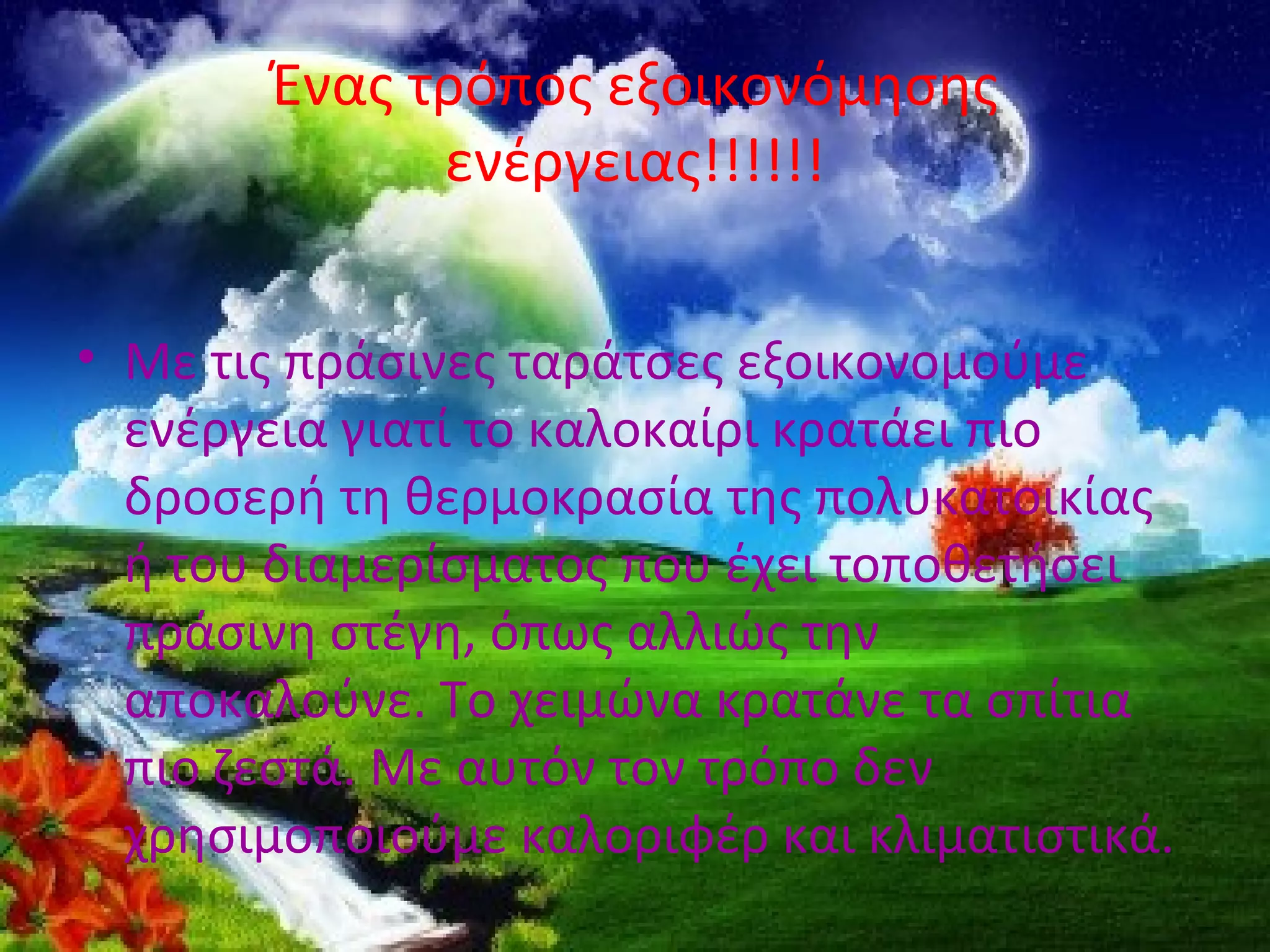 Ένας τρόπος εξοικονόμησης
             ενέργειας!!!!!!


• Με τις πράσινες ταράτσες εξοικονομούμε
  ενέργεια γιατί το καλοκαίρι κρατάει πιο
  δροσερή τη θερμοκρασία της πολυκατοικίας
  ή του διαμερίσματος που έχει τοποθετήσει
  πράσινη στέγη, όπως αλλιώς την
  αποκαλούνε. Το χειμώνα κρατάνε τα σπίτια
  πιο ζεστά. Με αυτόν τον τρόπο δεν
  χρησιμοποιούμε καλοριφέρ και κλιματιστικά.
 