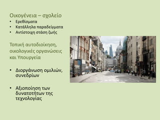 Οικογένεια – σχολείο
• Ερεθίσματα
• Κατάλληλα παραδείγματα
• Αντίστοιχη στάση ζωής
Τοπική αυτοδιοίκηση,
οικολογικές οργανώσεις
και Υπουργεία
• Διοργάνωση ομιλιών,
συνεδρίων
• Αξιοποίηση των
δυνατοτήτων της
τεχνολογίας
 