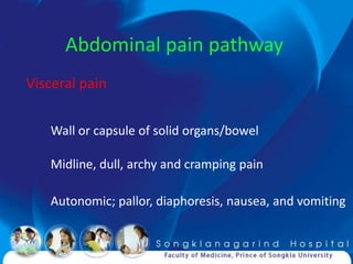 Abdominal pain pathway
Visceral pain

   Wall or capsule of solid organs/bowel

   Midline, dull, archy and cramping pain

   Autonomic; pallor, diaphoresis, nausea, and vomiting
 