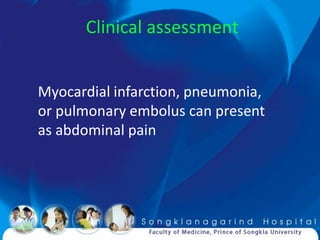 Clinical assessment


Myocardial infarction, pneumonia,
or pulmonary embolus can present
as abdominal pain
 