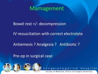 Mamagement

Bowel rest +/- decompression

IV resuscitation with correct electrolyte

Antiemesis ? Analgesia ? Antibiotic ?

Pre-op in surgical case
 