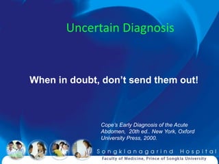 Uncertain Diagnosis


When in doubt, don’t send them out!



              Cope’s Early Diagnosis of the Acute
              Abdomen, 20th ed.. New York, Oxford
              University Press, 2000.
 