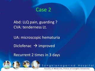 Case 2

Abd: LLQ pain, guarding ?
CVA: tenderness Lt.

UA: microscopic hematuria
Diclofenac  improved

Recurrent 2 times in 3 days
 