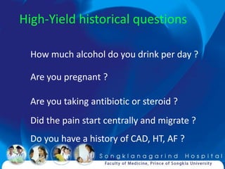High-Yield historical questions

  How much alcohol do you drink per day ?

  Are you pregnant ?

  Are you taking antibiotic or steroid ?
  Did the pain start centrally and migrate ?
  Do you have a history of CAD, HT, AF ?
 