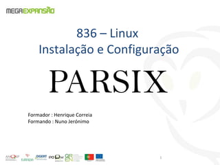836 – Linux
Instalação e Configuração
PARSIX
Formador : Henrique Correia
Formando : Nuno Jerónimo
1
 