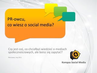 PR-owcu,
co wiesz o social media?




Czy jest coś, co chciałbyś wiedzied o mediach
społecznościowych, ale boisz się zapytad?
Warszawa, maj 2011
 