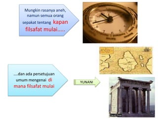 ....dan ada persetujuan
umum mengenai di
mana filsafat mulai
Mungkin rasanya aneh,
namun semua orang
sepakat tentang kapan
filsafat mulai.....
YUNANI
 