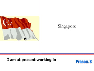 Singapore I am at present working in  