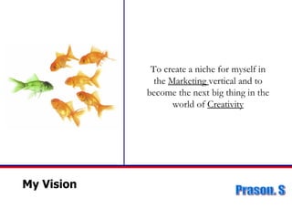 My Vision To create a niche for myself in the  Marketing  vertical and to become the next big thing in the world of  Creativity 