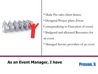 As an Event Manager, I have  Made Pre-sales client demos Designed Project plans (From Conceptualizing to Execution of event) Budgeted and allocated Resources for an event Managed Service providers of an event 