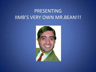 PRESENTING
IIMB’S VERY OWN MR.BEAN!!!
 