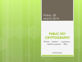 PUBLIC KEY
CRYPTOGRAPHY
Prime - totient - coprime –
relative prime - RSA
prasaugus
Friday, 28
March 2014
1
 