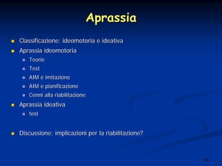 152
AprassiaAprassia
Classificazione:Classificazione: ideomotoriaideomotoria ee ideativaideativa
AprassiaAprassia ideomotoriaideomotoria
TeorieTeorie
TestTest
AIM eAIM e imitazioneimitazione
AIM eAIM e pianificazionepianificazione
CenniCenni allaalla riabilitazioneriabilitazione
AprassiaAprassia ideativaideativa
testtest
DiscussioneDiscussione:: implicazioniimplicazioni per laper la riabilitazioneriabilitazione??
 