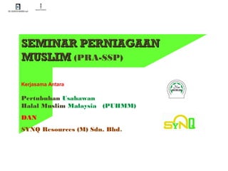 SEMINAR PERNIAGAANSEMINAR PERNIAGAAN
MUSLIMMUSLIM (PRA-SSP)
Kerjasama Antara
Pertubuhan Usahawan
Halal Muslim Malaysia (PUHMM)
DAN
SYNQ Resources (M) Sdn. Bhd.
VID-20140530-WA0004.mp4
PenyalahgunaanProdukHalal-PUHMMSediaBantuJAKIM.mp4
 