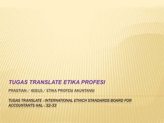 TUGAS TRANSLATE ETIKA PROFESI
PRASTIAN / 4EB15 / ETIKA PROFESI AKUNTANSI
TUGAS TRANSLATE : INTERNATIONAL ETHICH STANDARDS BOARD FOR
ACCOUNTANTS HAL : 32-33

 