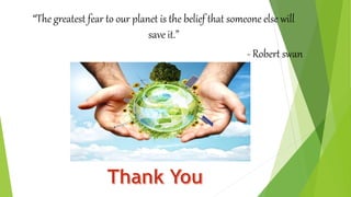 “The greatest fear to our planet is the belief that someone else will
save it.”
- Robert swan
 