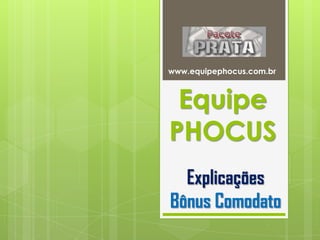 www.equipephocus.com.br
Equipe
PHOCUS
Explicações
Bônus Comodato
 