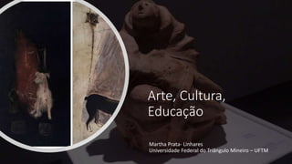 Arte, Cultura,
Educação
Martha Prata- Linhares
Universidade Federal do Triângulo Mineiro – UFTM
 