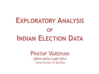 EXPLORATORY ANALYSIS
OF
INDIAN ELECTION DATA
PRATAP VARDHAN
OPEN DATA CAMP 2014
INDIAN SCHOOL OF BUSINESS
 