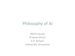 Philosophy of AI

    Nikhil Hooda
   Prateek Khatri
    K.P. Ashwin
 Hemendra Srivastava
 