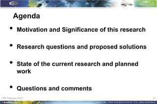 Agenda
      •     Motivation and Significance of this research

      •     Research questions and proposed solutions

      •     State of the current research and planned
            work

      •     Questions and comments
14th February 2012                                         12
 