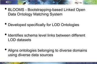 • BLOOMS - Bootstrapping-based Linked Open
  Data Ontology Matching System

• Developed specifically for LOD Ontologies
• Identifies schema level links between different
  LOD datasets

• Aligns ontologies belonging to diverse domains
  using diverse data sources
                                                    32
 