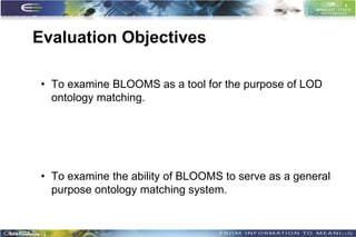 Evaluation Objectives

 • To examine BLOOMS as a tool for the purpose of LOD
   ontology matching.




 • To examine the ability of BLOOMS to serve as a general
   purpose ontology matching system.


                                                            42
 