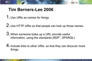 Tim Berners-Lee 2006
1. Use URIs as names for things
2. Use HTTP URIs so that people can look up those names.
3. When someone looks up a URI, provide useful
   information, using the standards (RDF*, SPARQL)

4. Include links to other URIs. so that they can discover more
   things.


                                                                 6
 