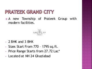  A new Township of Prateek Group with
modern facilities.
• 2 BHK and 3 BHK
• Sizes Start From 770 – 1795 sq.ft.
• Price Range Starts from 27.72 Lac*
• Located at NH 24 Ghaziabad
 