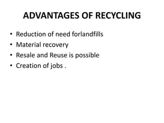 ADVANTAGES OF RECYCLING 
• Reduction of need forlandfills 
• Material recovery 
• Resale and Reuse is possible 
• Creation of jobs . 
 