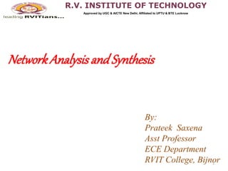 1
NetworkAnalysisandSynthesis
By:
Prateek Saxena
Asst Professor
ECE Department
RVIT College, Bijnor
R.V. INSTITUTE OF TECHNOLOGY
Approved by UGC & AICTE New Delhi, Affiliated to UPTU & BTE Lucknow
 