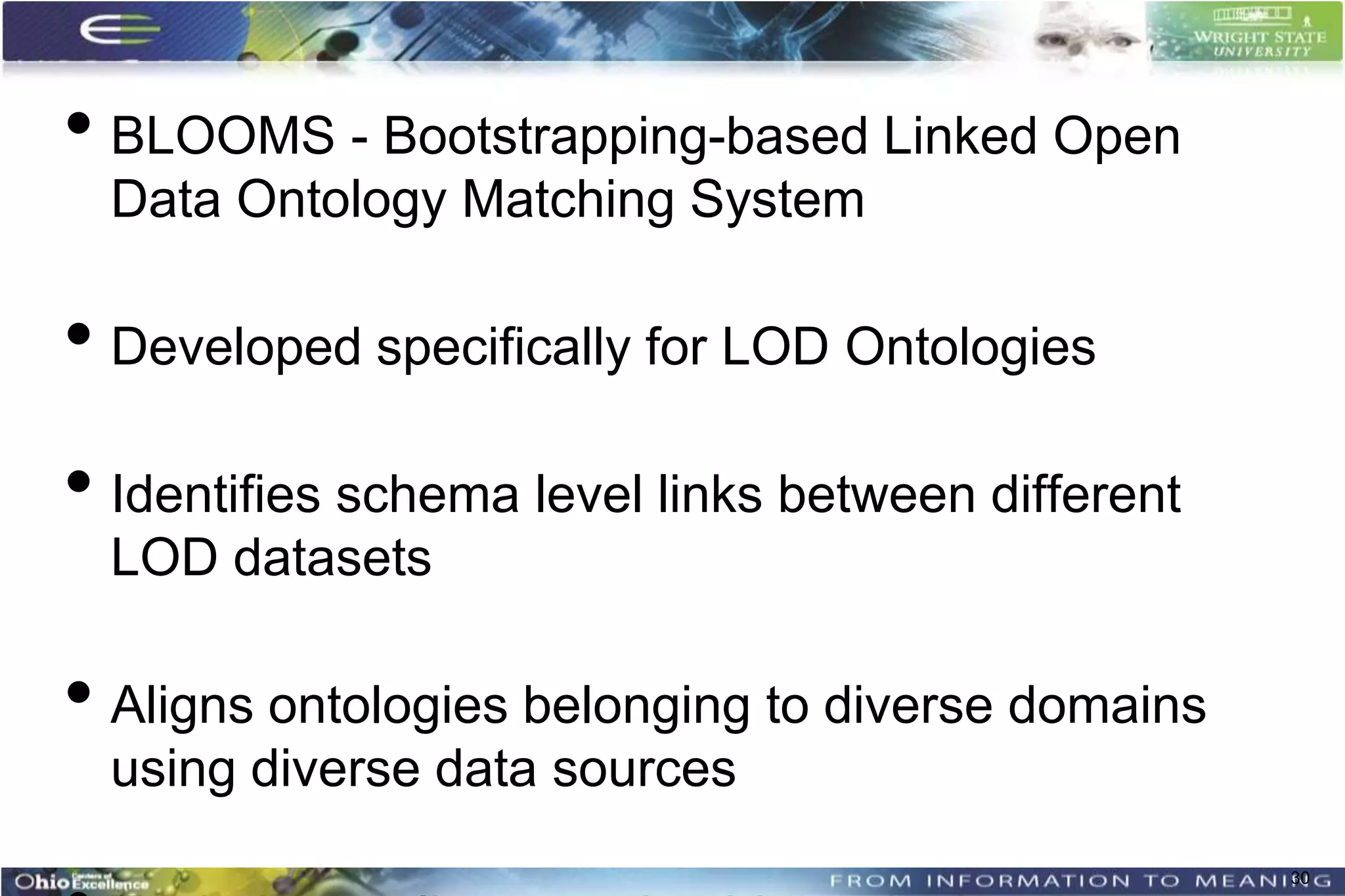 • BLOOMS - Bootstrapping-based Linked Open
  Data Ontology Matching System

• Developed specifically for LOD Ontologies
• Identifies schema level links between different
  LOD datasets

• Aligns ontologies belonging to diverse domains
  using diverse data sources
                                                    30
 
