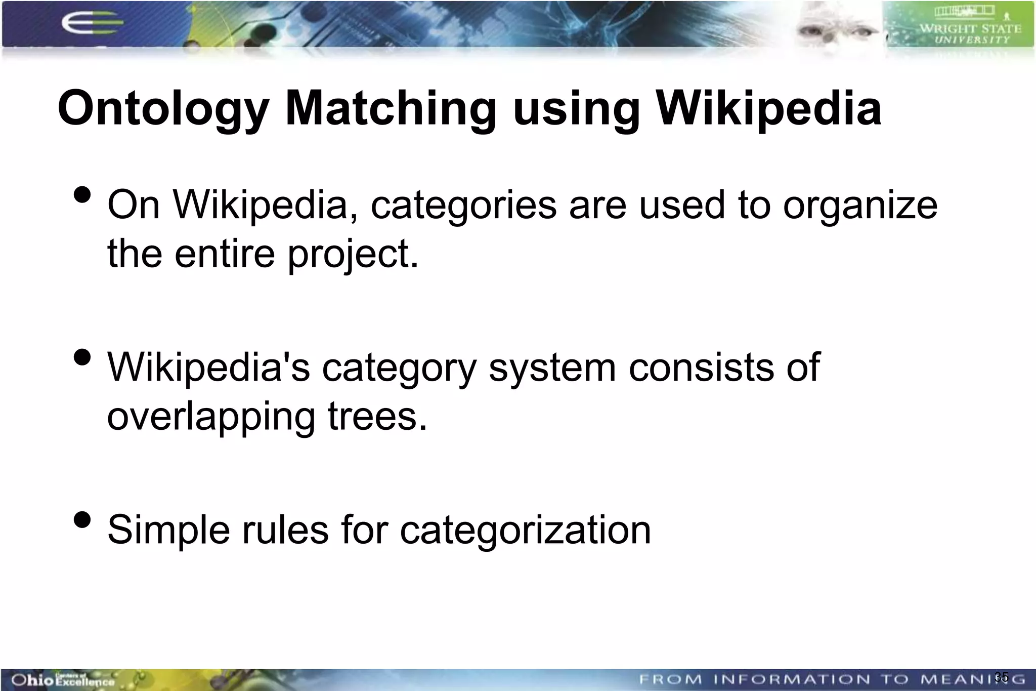 Ontology Matching using Wikipedia
• On Wikipedia, categories are used to organize
  the entire project.

• Wikipedia's category system consists of
  overlapping trees.

• Simple rules for categorization

                                                  35
 
