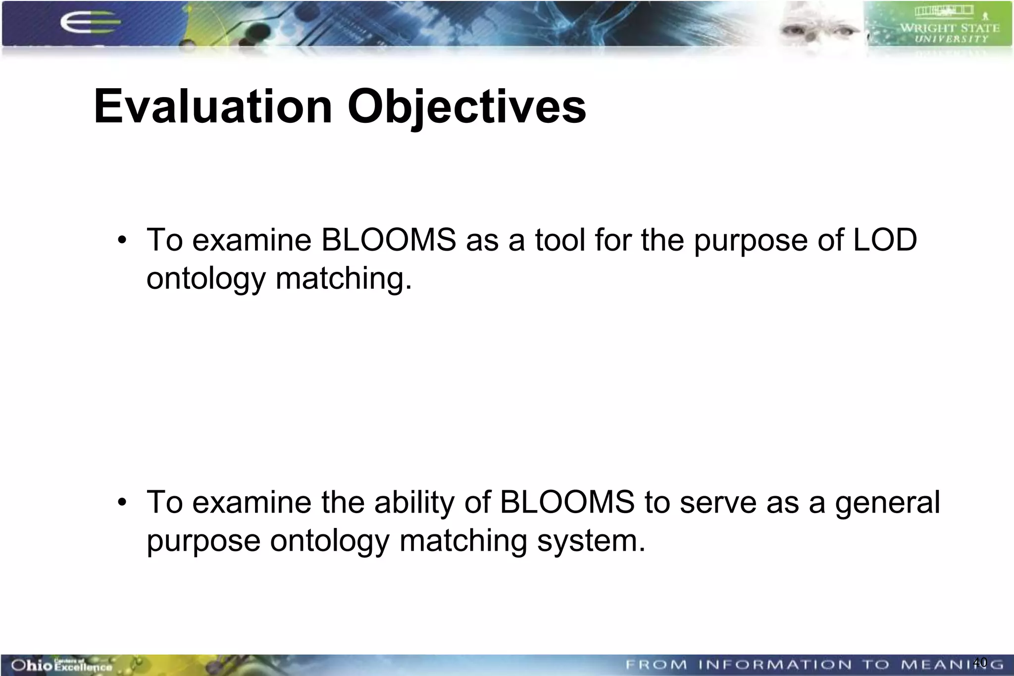 Evaluation Objectives

 • To examine BLOOMS as a tool for the purpose of LOD
   ontology matching.




 • To examine the ability of BLOOMS to serve as a general
   purpose ontology matching system.


                                                            40
 