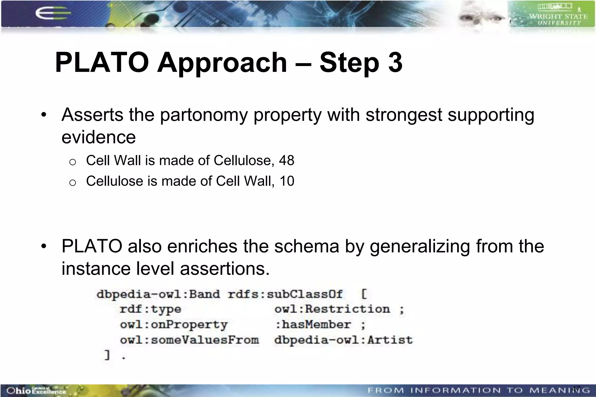 PLATO Approach – Step 3
• Asserts the partonomy property with strongest supporting
  evidence
   o Cell Wall is made of Cellulose, 48
   o Cellulose is made of Cell Wall, 10



• PLATO also enriches the schema by generalizing from the
  instance level assertions.




                                                             47
 