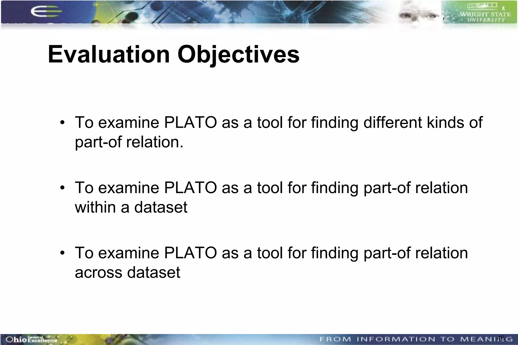 Evaluation Objectives

 • To examine PLATO as a tool for finding different kinds of
   part-of relation.

 • To examine PLATO as a tool for finding part-of relation
   within a dataset

 • To examine PLATO as a tool for finding part-of relation
   across dataset


                                                               48
 