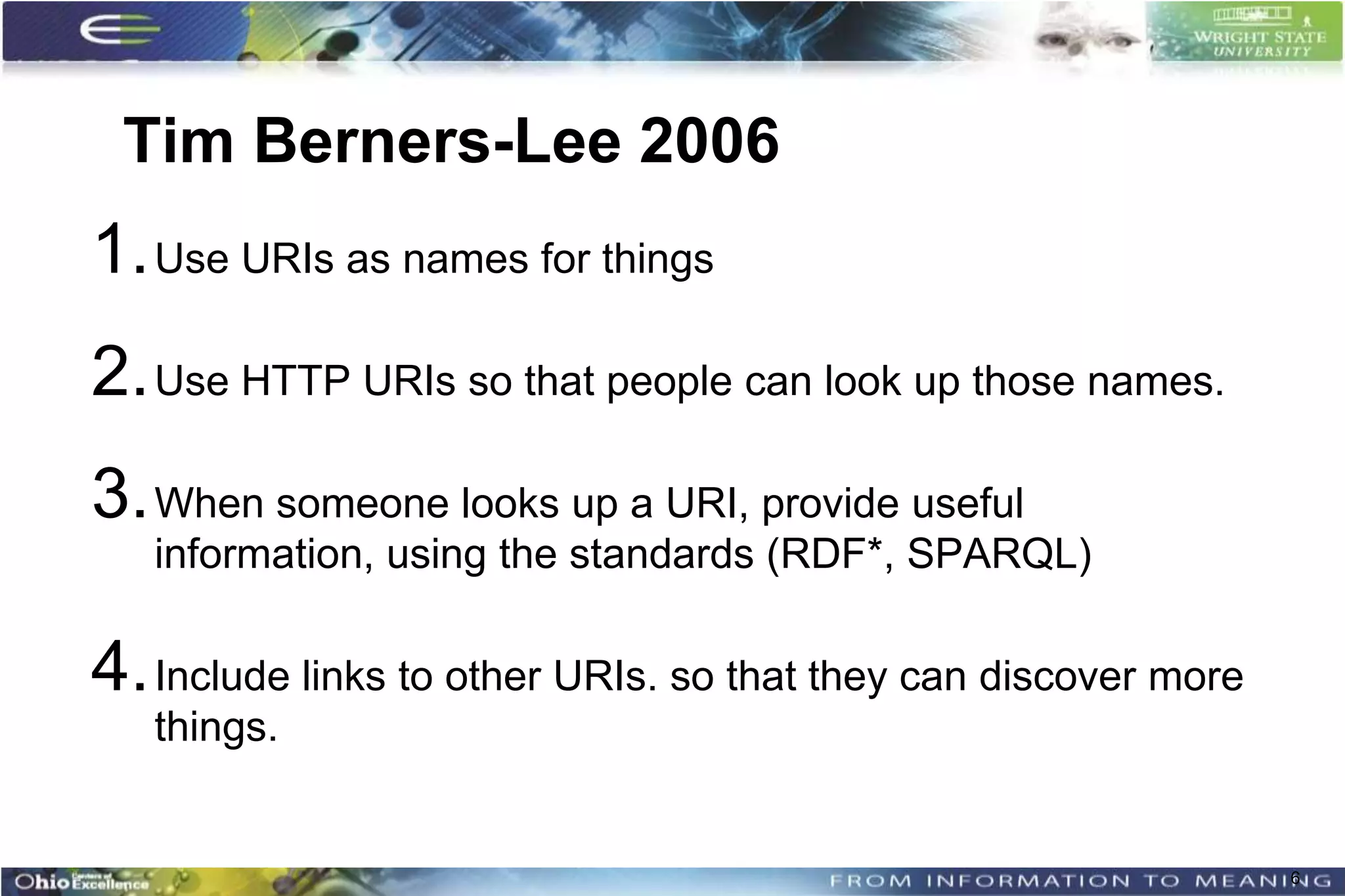 Tim Berners-Lee 2006
1. Use URIs as names for things
2. Use HTTP URIs so that people can look up those names.
3. When someone looks up a URI, provide useful
   information, using the standards (RDF*, SPARQL)

4. Include links to other URIs. so that they can discover more
   things.


                                                                 6
 