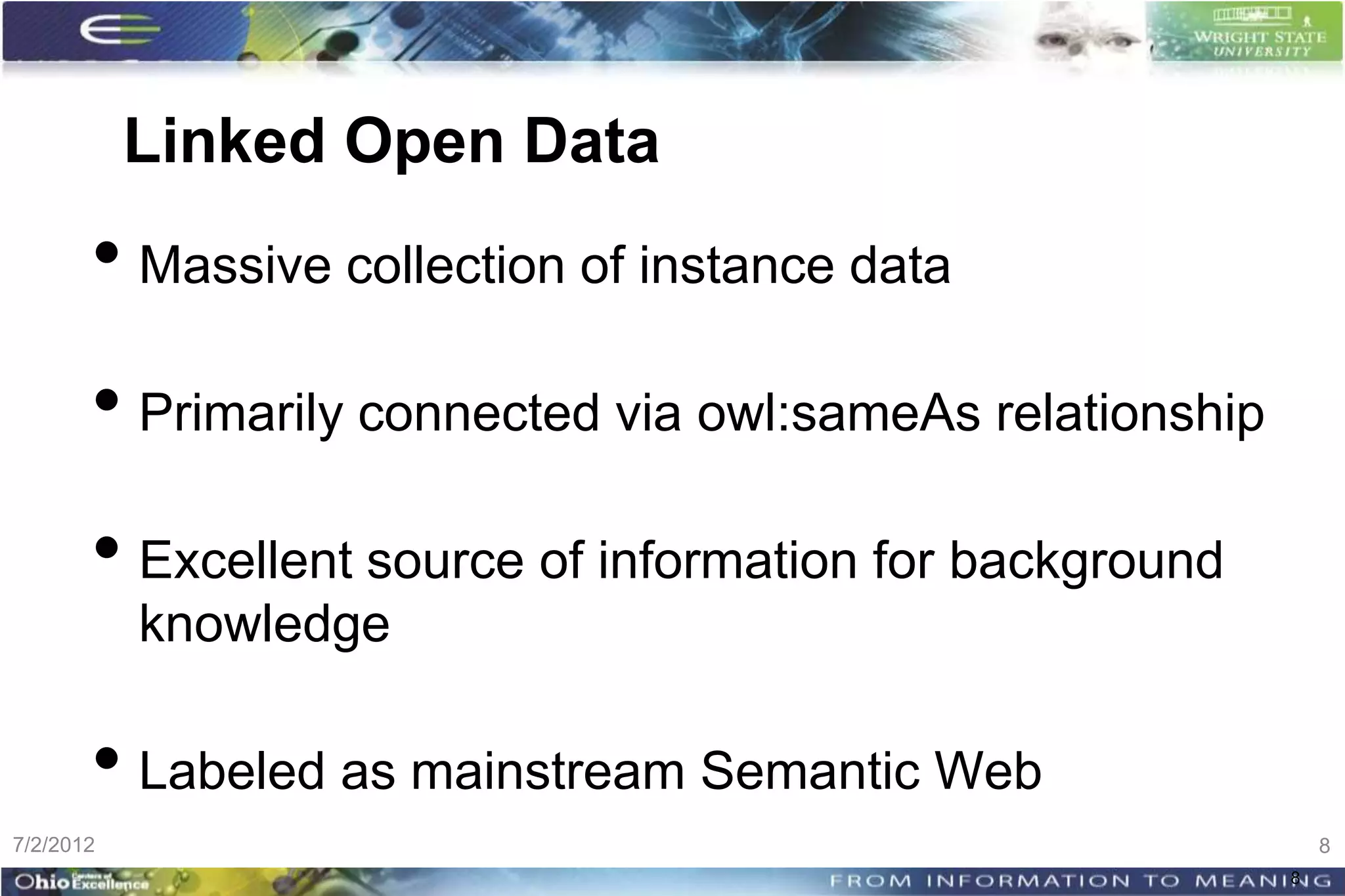 Linked Open Data
       • Massive collection of instance data
       • Primarily connected via owl:sameAs relationship
       • Excellent source of information for background
           knowledge

       • Labeled as mainstream Semantic Web
7/2/2012                                                       8
                                                           8
 