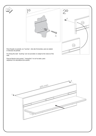 03
                                  1º                                                   2º
                                                                                        A
                                                                                                     03




                                                                                   A



                                                                                                03
Para fixação na parede, as ‘’buchas’’, não são fornecidas, para se adptar
à natureza da parede.

For fixing the wall, ‘’bushing’’ are not provided, to adapt to the nature of the
wall.

Para la fijación de la pared, ‘’manguitos’’ no se ha dado, para
adptarse a la naturaleza de la pared.




                                                                                            A

                                                               m
                                                         670 m

        A
 