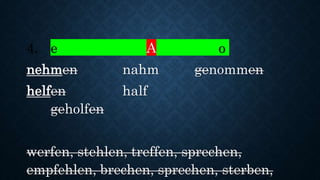 4. e A o
nehmen nahm genommen
helfen half
geholfen
werfen, stehlen, treffen, sprechen,
empfehlen, brechen, sprechen, sterben,
 