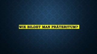WIE BILDET MAN PRÄTERITUM?
 